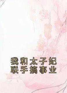 《我和太子妃联手搞事业》小说章节列表免费阅读 枝意叶淮扬赵青青小说全文